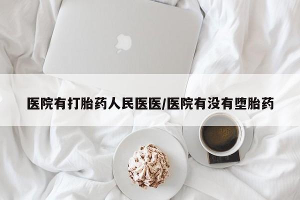 米非米索购买联系医院有打胎药人民医医/医院有没有堕胎药