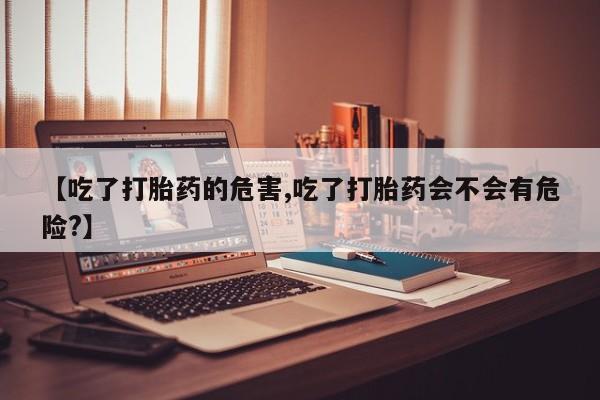 米非米索购买联系【吃了打胎药的危害,吃了打胎药会不会有危险?】