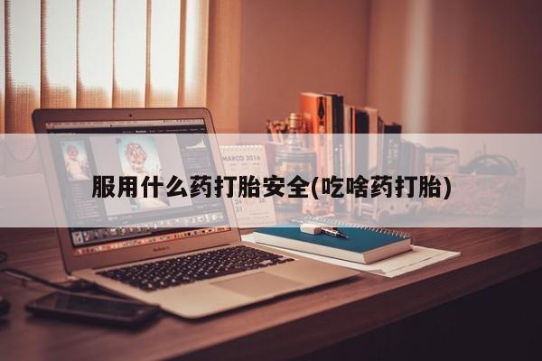 米非米索购买联系服用什么药打胎安全(吃啥药打胎)
