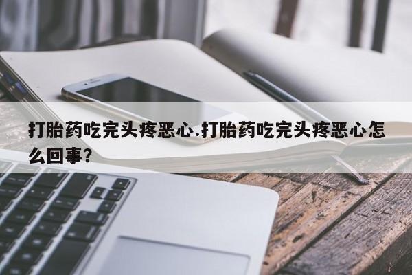 米非米索购买联系打胎药吃完头疼恶心.打胎药吃完头疼恶心怎么回事？