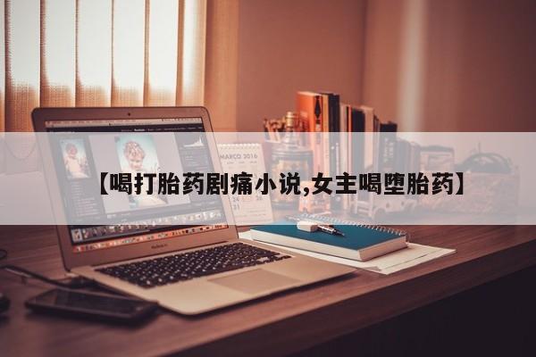 米非米索购买联系【喝打胎药剧痛小说,女主喝堕胎药】