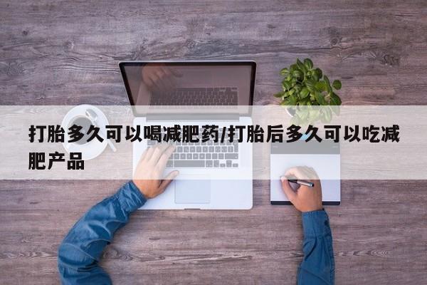 米非米索购买联系打胎多久可以喝减肥药/打胎后多久可以吃减肥产品