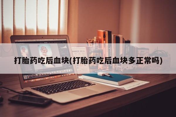 米非米索购买联系打胎药吃后血块(打胎药吃后血块多正常吗)