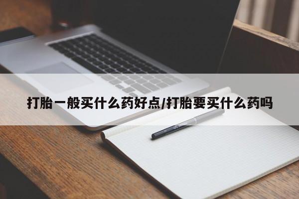 米非米索购买联系打胎一般买什么药好点/打胎要买什么药吗