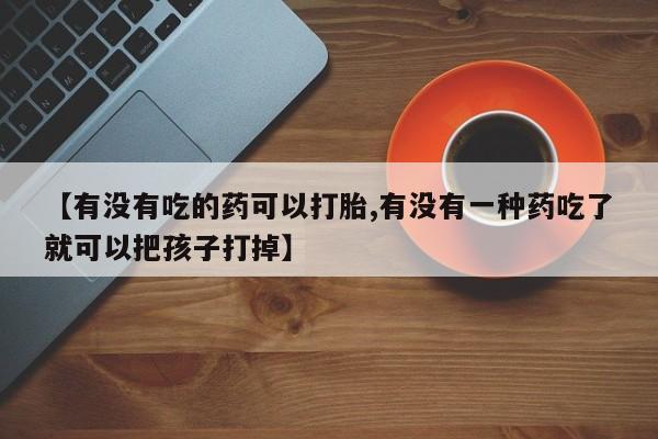 米非米索购买联系【有没有吃的药可以打胎,有没有一种药吃了就可以把孩子打掉】