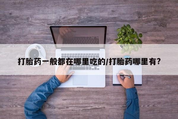 米非米索购买联系打胎药一般都在哪里吃的/打胎药哪里有?
