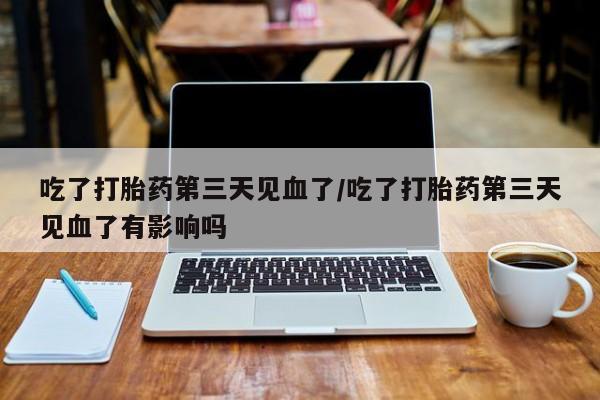 米非米索购买联系吃了打胎药第三天见血了/吃了打胎药第三天见血了有影响吗