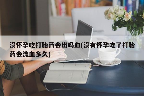米非米索购买联系没怀孕吃打胎药会出吗血(没有怀孕吃了打胎药会流血多久)