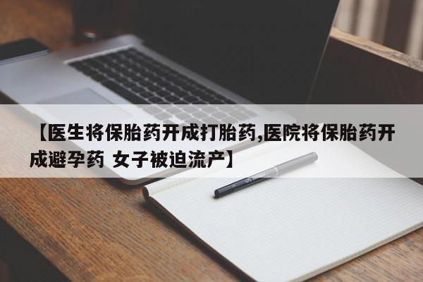 米非米索购买联系【医生将保胎药开成打胎药,医院将保胎药开成避孕药 女子被迫流产】