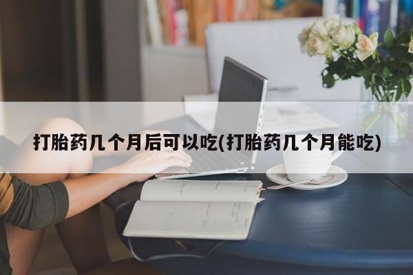 米非米索购买联系打胎药几个月后可以吃(打胎药几个月能吃)