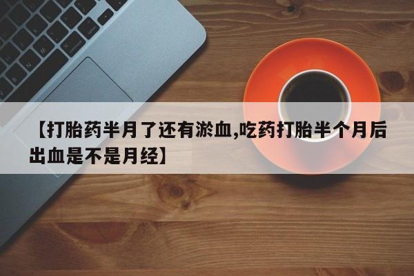 米非米索购买联系【打胎药半月了还有淤血,吃药打胎半个月后出血是不是月经】