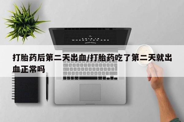 米非米索购买联系打胎药后第二天出血/打胎药吃了第二天就出血正常吗