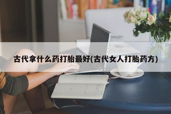 米非米索购买联系古代拿什么药打胎最好(古代女人打胎药方)