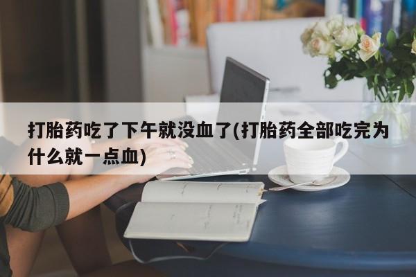 米非米索购买联系打胎药吃了下午就没血了(打胎药全部吃完为什么就一点血)