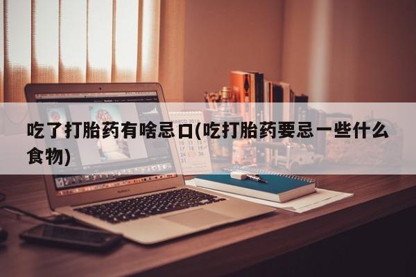 米非米索购买联系吃了打胎药有啥忌口(吃打胎药要忌一些什么食物)