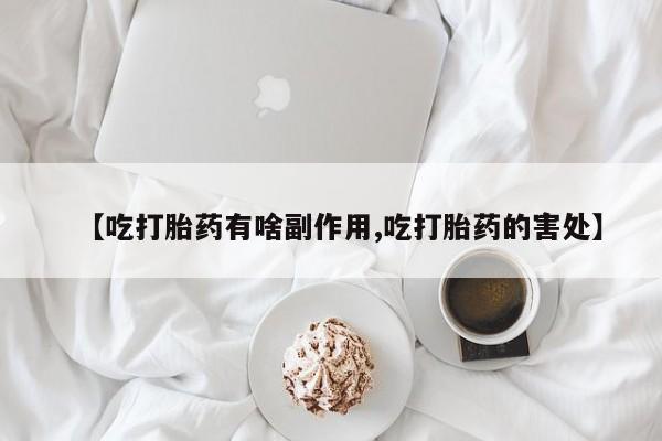 米非米索购买联系【吃打胎药有啥副作用,吃打胎药的害处】