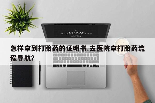米非米索购买联系怎样拿到打胎药的证明书.去医院拿打胎药流程导航？
