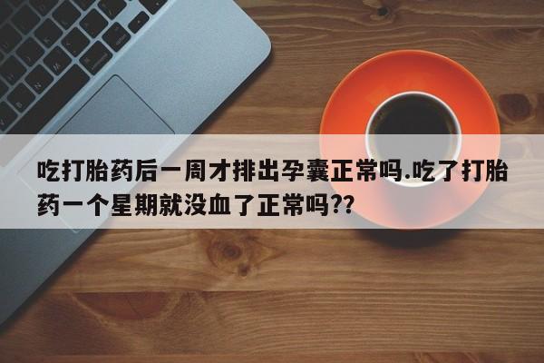 米非米索购买联系吃打胎药后一周才排出孕囊正常吗.吃了打胎药一个星期就没血了正常吗?？