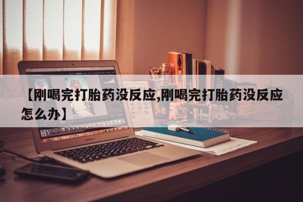 米非米索购买联系【刚喝完打胎药没反应,刚喝完打胎药没反应怎么办】