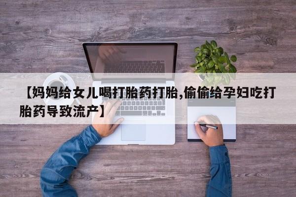米非米索购买联系【妈妈给女儿喝打胎药打胎,偷偷给孕妇吃打胎药导致流产】