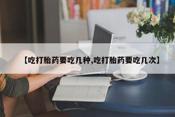 米非米索购买联系【吃打胎药要吃几种,吃打胎药要吃几次】