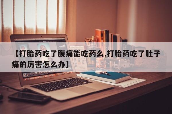 米非米索购买联系【打胎药吃了腹痛能吃药么,打胎药吃了肚子痛的厉害怎么办】