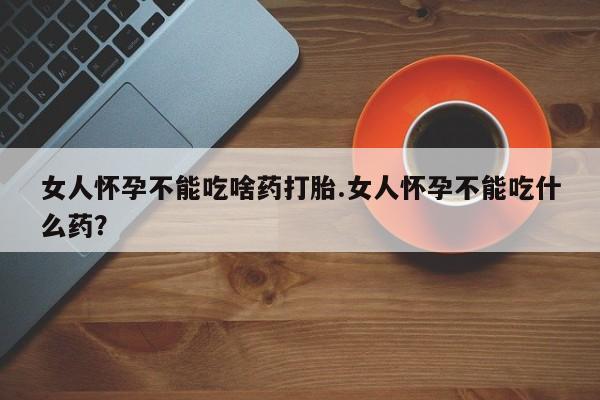 米非米索购买联系女人怀孕不能吃啥药打胎.女人怀孕不能吃什么药？