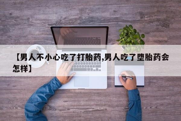 米非米索购买联系【男人不小心吃了打胎药,男人吃了堕胎药会怎样】