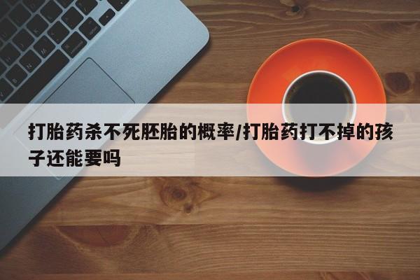 米非米索购买联系打胎药杀不死胚胎的概率/打胎药打不掉的孩子还能要吗