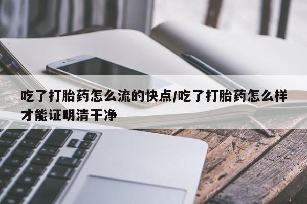 米非米索购买联系吃了打胎药怎么流的快点/吃了打胎药怎么样才能证明清干净