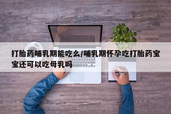 米非米索购买联系打胎药哺乳期能吃么/哺乳期怀孕吃打胎药宝宝还可以吃母乳吗