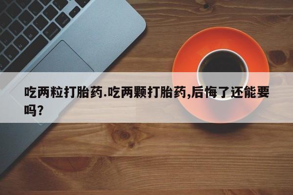 米非米索购买联系吃两粒打胎药.吃两颗打胎药,后悔了还能要吗？