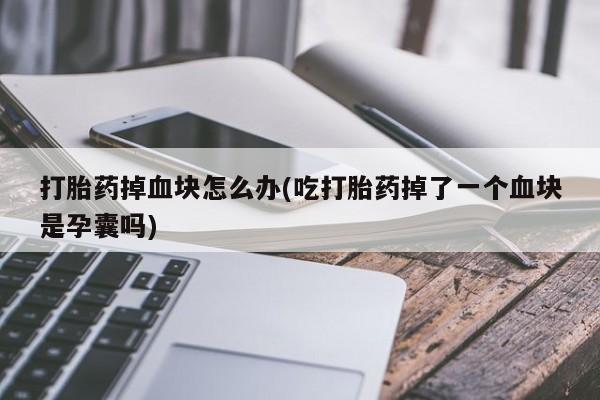 米非米索购买联系打胎药掉血块怎么办(吃打胎药掉了一个血块是孕囊吗)