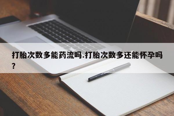 米非米索购买联系打胎次数多能药流吗.打胎次数多还能怀孕吗？