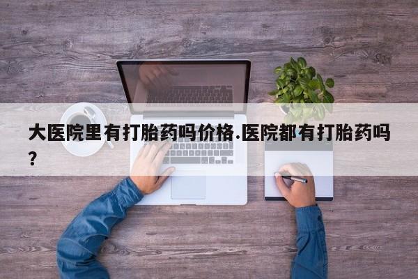 米非米索购买联系大医院里有打胎药吗价格.医院都有打胎药吗？