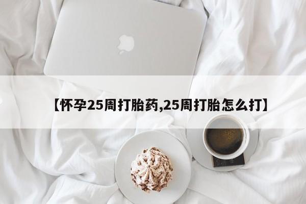 米非米索购买联系【怀孕25周打胎药,25周打胎怎么打】