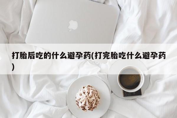 米非米索购买联系打胎后吃的什么避孕药(打完胎吃什么避孕药)