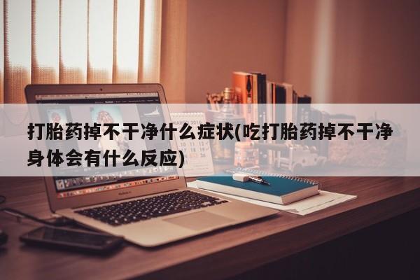 米非米索购买联系打胎药掉不干净什么症状(吃打胎药掉不干净身体会有什么反应)