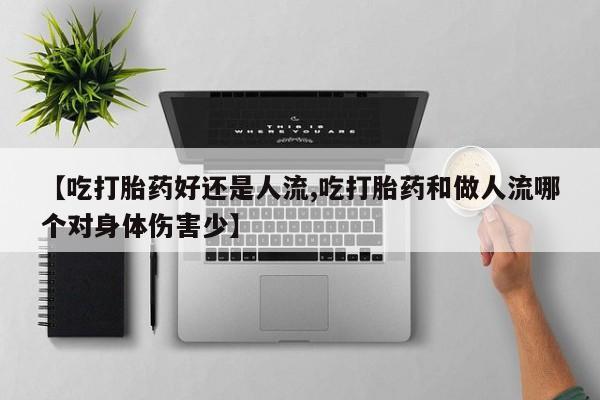 米非米索购买联系【吃打胎药好还是人流,吃打胎药和做人流哪个对身体伤害少】