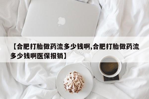 米非米索购买联系【合肥打胎做药流多少钱啊,合肥打胎做药流多少钱啊医保报销】