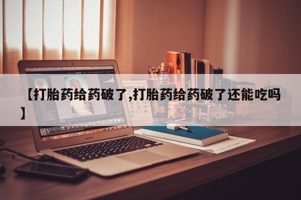 米非米索购买联系【打胎药给药破了,打胎药给药破了还能吃吗】