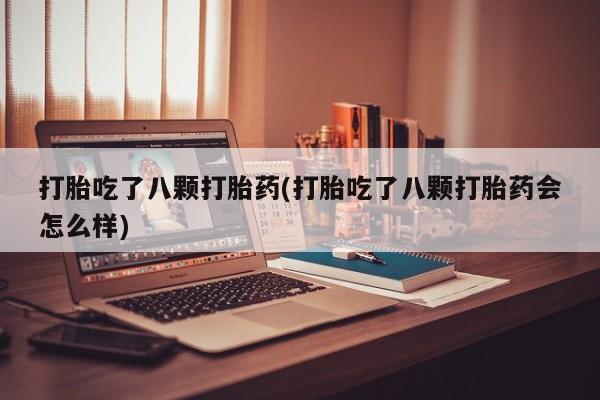 米非米索购买联系打胎吃了八颗打胎药(打胎吃了八颗打胎药会怎么样)