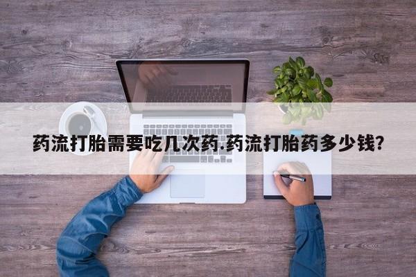 米非米索购买联系药流打胎需要吃几次药.药流打胎药多少钱？