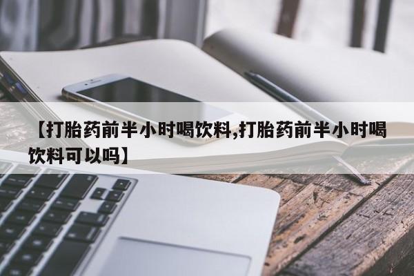 米非米索购买联系【打胎药前半小时喝饮料,打胎药前半小时喝饮料可以吗】