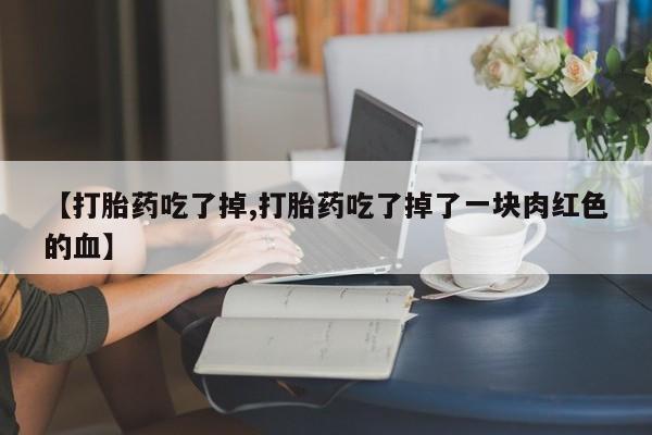 米非米索购买联系【打胎药吃了掉,打胎药吃了掉了一块肉红色的血】
