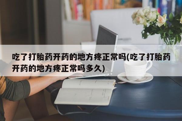 米非米索购买联系吃了打胎药开药的地方疼正常吗(吃了打胎药开药的地方疼正常吗多久)