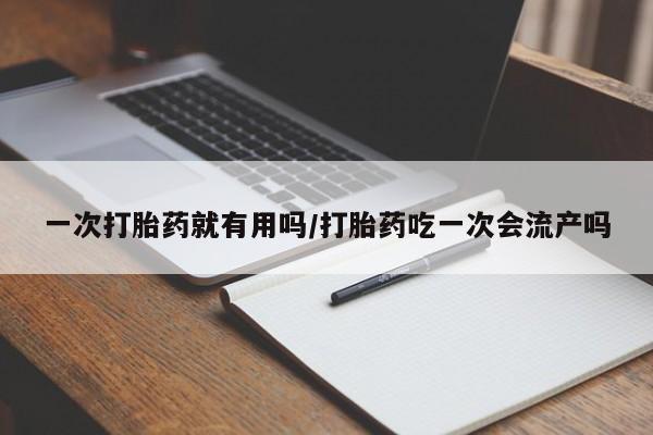米非米索购买联系一次打胎药就有用吗/打胎药吃一次会流产吗