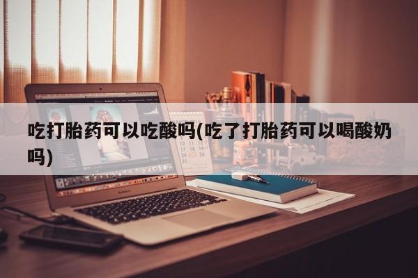 米非米索购买联系吃打胎药可以吃酸吗(吃了打胎药可以喝酸奶吗)
