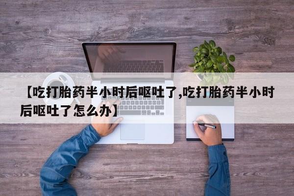 米非米索购买联系【吃打胎药半小时后呕吐了,吃打胎药半小时后呕吐了怎么办】