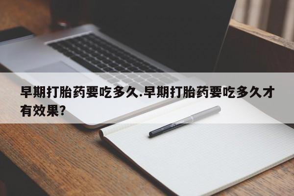米非米索购买联系早期打胎药要吃多久.早期打胎药要吃多久才有效果？
